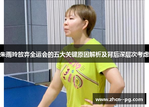 朱雨玲放弃全运会的五大关键原因解析及背后深层次考虑