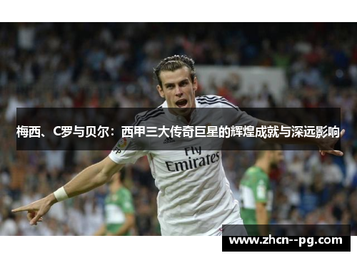 梅西、C罗与贝尔：西甲三大传奇巨星的辉煌成就与深远影响