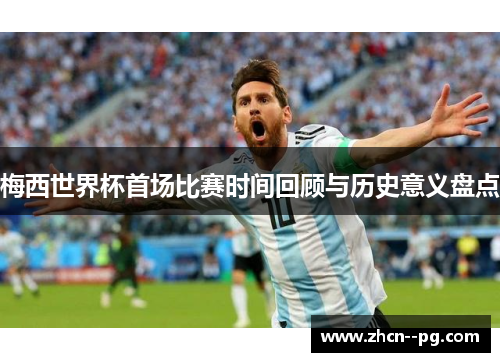 梅西世界杯首场比赛时间回顾与历史意义盘点 梅西世界杯首场比赛时间回顾与历史意义盘点