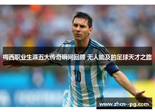 梅西职业生涯五大传奇瞬间回顾 无人能及的足球天才之路