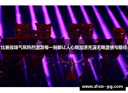 比赛现场气氛热烈激昂每一刻都让人心跳加速充满无限激情与期待