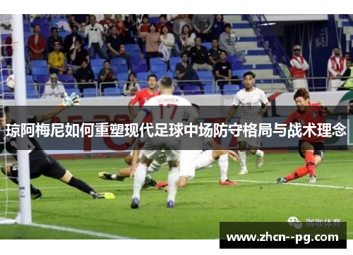 琼阿梅尼如何重塑现代足球中场防守格局与战术理念
