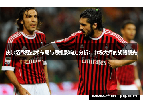 皮尔洛欧冠战术布局与思维影响力分析：中场大师的战略眼光