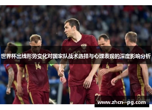 世界杯出线形势变化对国家队战术选择与心理表现的深度影响分析