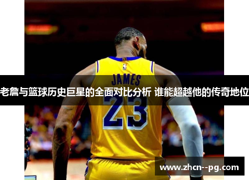 老詹与篮球历史巨星的全面对比分析 谁能超越他的传奇地位