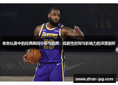 老詹比赛中的经典瞬间分析与回顾：戏剧性时刻与影响力的深度剖析