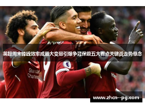 英超周末锋线效率成最大变量引爆争冠保级五大看点关键战走势悬念 英超周末锋线效率成最大变量引爆争冠保级五大看点关键战走势悬念