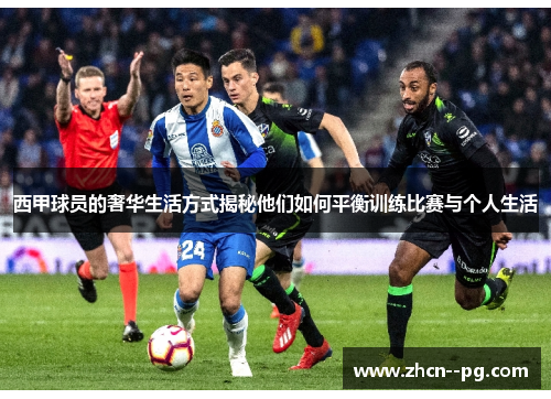 西甲球员的奢华生活方式揭秘他们如何平衡训练比赛与个人生活