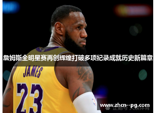詹姆斯全明星赛再创辉煌打破多项纪录成就历史新篇章 詹姆斯全明星赛再创辉煌打破多项纪录成就历史新篇章