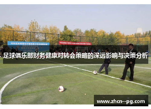 足球俱乐部财务健康对转会策略的深远影响与决策分析 足球俱乐部财务健康对转会策略的深远影响与决策分析