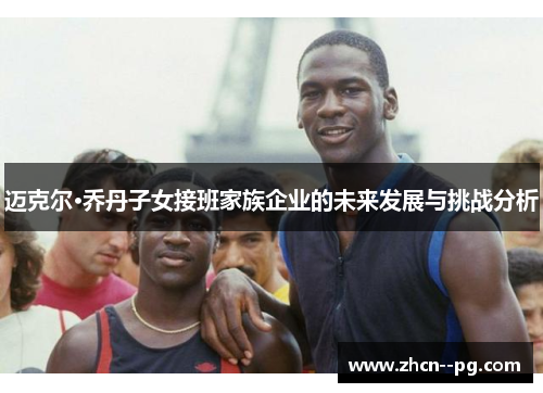 迈克尔·乔丹子女接班家族企业的未来发展与挑战分析 迈克尔·乔丹子女接班家族企业的未来发展与挑战分析