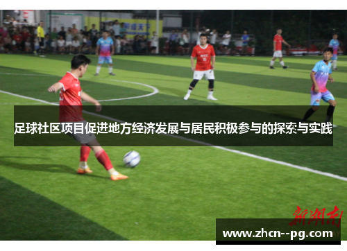 足球社区项目促进地方经济发展与居民积极参与的探索与实践 足球社区项目促进地方经济发展与居民积极参与的探索与实践