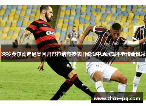 38岁费尔南迪尼奥回归巴拉纳竞技依旧统治中场展现不老传奇风采