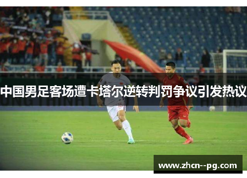 中国男足客场遭卡塔尔逆转判罚争议引发热议
