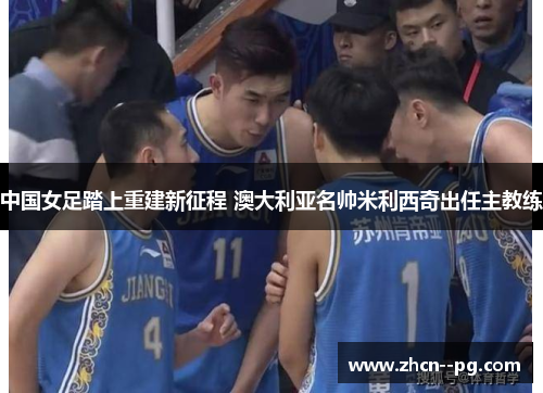 中国女足踏上重建新征程 澳大利亚名帅米利西奇出任主教练