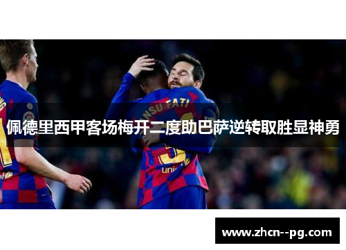 佩德里西甲客场梅开二度助巴萨逆转取胜显神勇