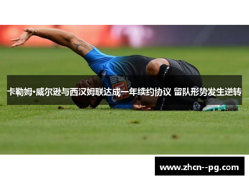 卡勒姆·威尔逊与西汉姆联达成一年续约协议 留队形势发生逆转