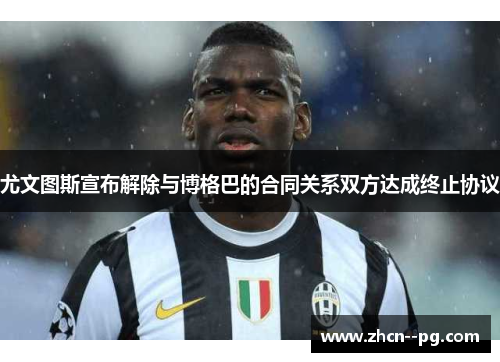 尤文图斯宣布解除与博格巴的合同关系双方达成终止协议