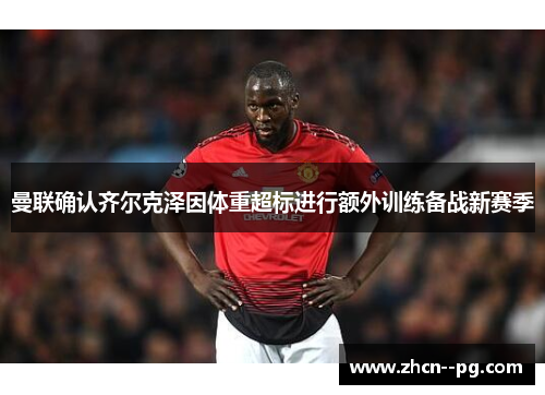 曼联确认齐尔克泽因体重超标进行额外训练备战新赛季