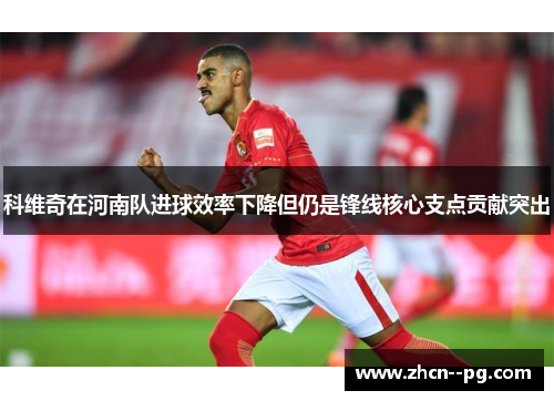科维奇在河南队进球效率下降但仍是锋线核心支点贡献突出 科维奇在河南队进球效率下降但仍是锋线核心支点贡献突出