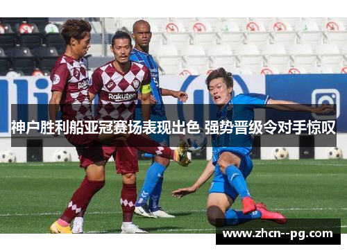 神户胜利船亚冠赛场表现出色 强势晋级令对手惊叹