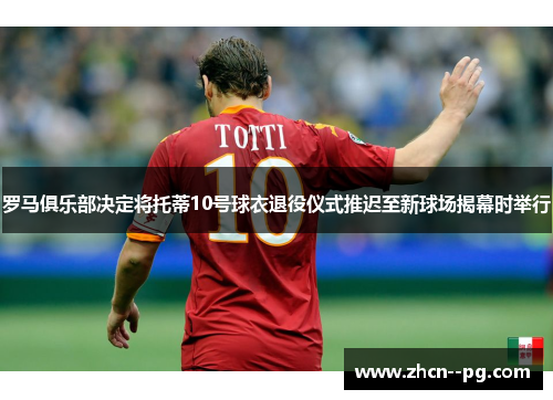 罗马俱乐部决定将托蒂10号球衣退役仪式推迟至新球场揭幕时举行 罗马俱乐部决定将托蒂10号球衣退役仪式推迟至新球场揭幕时举行