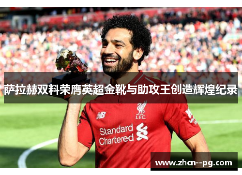 萨拉赫双料荣膺英超金靴与助攻王创造辉煌纪录 萨拉赫双料荣膺英超金靴与助攻王创造辉煌纪录