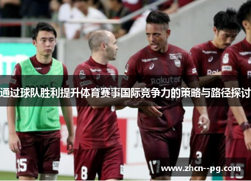 通过球队胜利提升体育赛事国际竞争力的策略与路径探讨