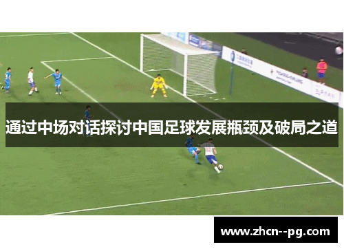 通过中场对话探讨中国足球发展瓶颈及破局之道