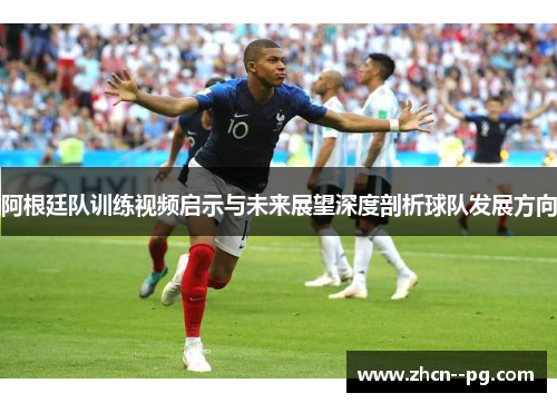 阿根廷队训练视频启示与未来展望深度剖析球队发展方向