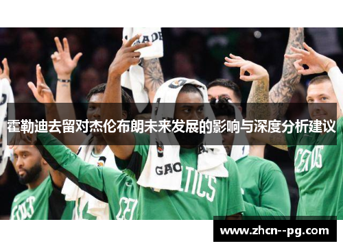 霍勒迪去留对杰伦布朗未来发展的影响与深度分析建议