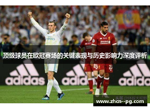 顶级球员在欧冠赛场的关键表现与历史影响力深度评析