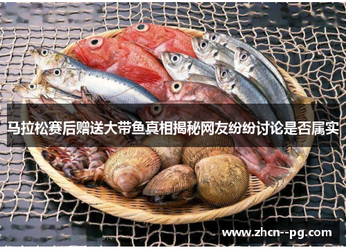 马拉松赛后赠送大带鱼真相揭秘网友纷纷讨论是否属实 马拉松赛后赠送大带鱼真相揭秘网友纷纷讨论是否属实