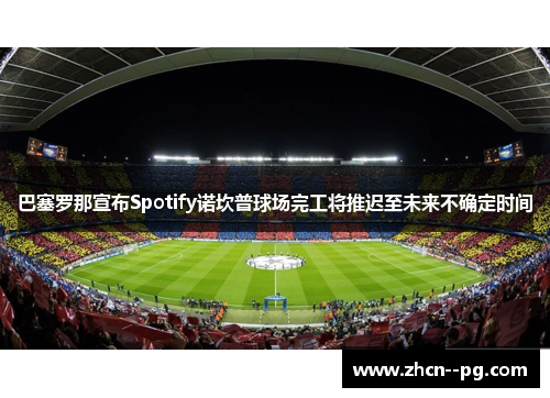 巴塞罗那宣布Spotify诺坎普球场完工将推迟至未来不确定时间 巴塞罗那宣布Spotify诺坎普球场完工将推迟至未来不确定时间