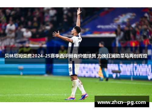 贝林厄姆荣膺2024-25赛季西甲最有价值球员 力挽狂澜助皇马再创辉煌 贝林厄姆荣膺2024-25赛季西甲最有价值球员 力挽狂澜助皇马再创辉煌