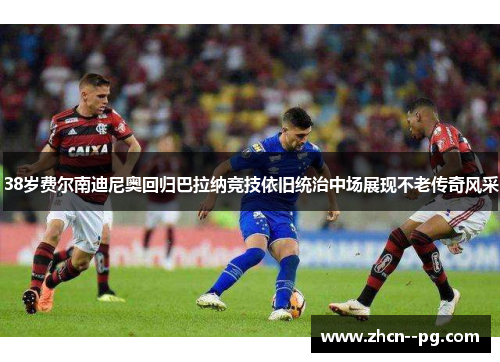 38岁费尔南迪尼奥回归巴拉纳竞技依旧统治中场展现不老传奇风采 38岁费尔南迪尼奥回归巴拉纳竞技依旧统治中场展现不老传奇风采