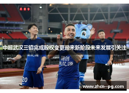 中超武汉三镇完成股权变更迎来新阶段未来发展引关注 中超武汉三镇完成股权变更迎来新阶段未来发展引关注