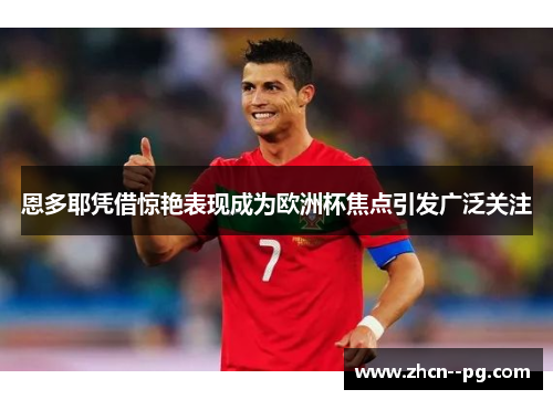 恩多耶凭借惊艳表现成为欧洲杯焦点引发广泛关注 恩多耶凭借惊艳表现成为欧洲杯焦点引发广泛关注