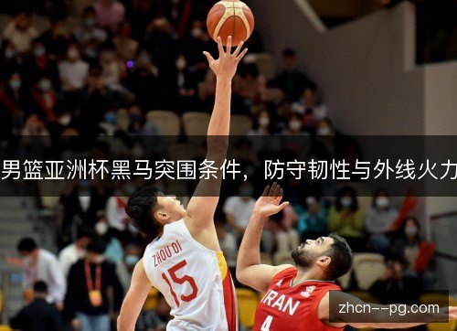 男篮亚洲杯黑马突围条件，防守韧性与外线火力