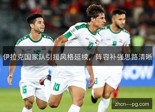 伊拉克国家队引援风格延续,阵容补强思路清晰 伊拉克国家队引援风格延续,阵容补强思路清晰