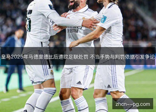 皇马2025年马德里德比后遭欧足联处罚 不当手势与判罚依据引发争论