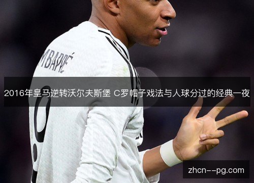 2016年皇马逆转沃尔夫斯堡 C罗帽子戏法与人球分过的经典一夜 2016年皇马逆转沃尔夫斯堡 C罗帽子戏法与人球分过的经典一夜