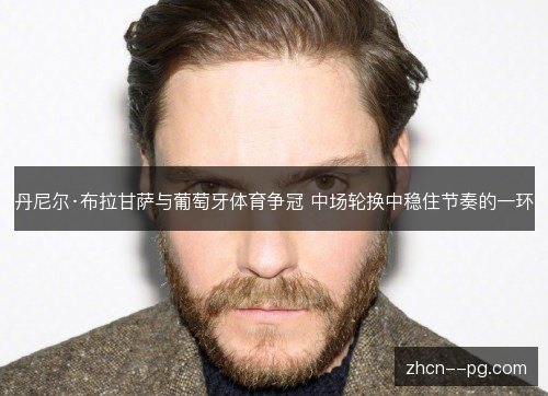 丹尼尔·布拉甘萨与葡萄牙体育争冠 中场轮换中稳住节奏的一环 丹尼尔·布拉甘萨与葡萄牙体育争冠 中场轮换中稳住节奏的一环